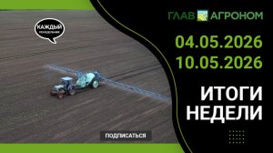 Итоги недели с ГлавАгроном 04.05.2026 – 10.05.2026
