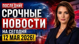 ПОСЛЕДНИЕ СРОЧНЫЕ НОВОСТИ НА СЕГОДНЯ 12 МАЯ 2026!