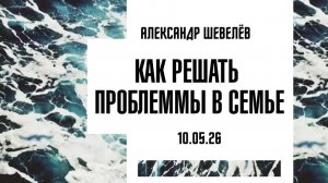 Как решать проблеммы в семье | Александр Шевелев  | 10. 05.2026