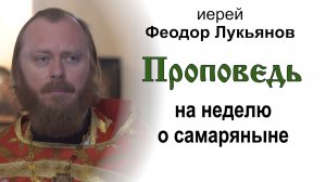 Проповедь на неделю о самаряныне (2026.05.10). Иерей Феодор Лукьянов