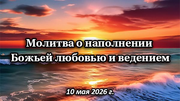 Молитва о наполнении Божьей любовью и ведением (10 мая 2026 г.)