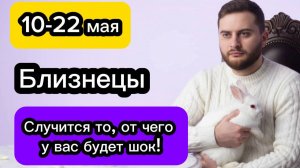 Близнецы - 10-22 мая. Гороскоп. Случится то, от чего у вас будет шок!