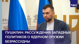 Рассуждения западных политиков о ядерном оружии безрассудны, заявил Пушилин