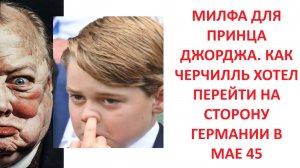 МИЛФА ДЛЯ ПРИНЦА ДЖОРДЖА. КАК ЧЕРЧИЛЛЬ ХОТЕЛ ПЕРЕЙТИ НА СТОРОНУ ГЕРМАНИИ В МАЕ 45