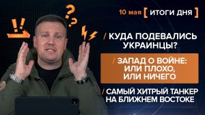 Куда подевались украинцы? Запад о войне: или плохо, или ничего. Самый хитрый танкер - итоги 10 мая