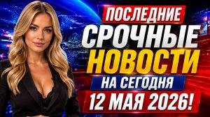 ПОСЛЕДНИЕ СРОЧНЫЕ НОВОСТИ НА СЕГОДНЯ 12 МАЯ 2026!
