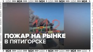 Пожар произошел на рынке в Пятигорске - Москва 24