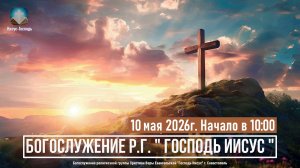 Богослужение Р.Г. « Господь Иисус « | 10 мая 2026г.