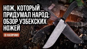 Нож, который придумал народ: обзор узбекских ножей (в наличии)