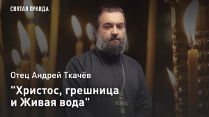 «Христос, грешница и Живая вода»: Уроки и смыслы Недели о самарянке — отец Андрей Ткачёв