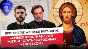 Протоиерей Алексей Батаногов: «Смысл Христианской жизни - стать свободным человеком»