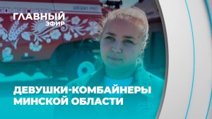 Белорусские женщины умеют всё! В Минской области за штурвал комбайнов встанут 2 девушки.Главный эфир
