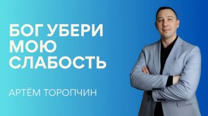 Артём Торопчин/ БОГ, УБЕРИ МОЮ СЛАБОСТЬ / 10.05.2026