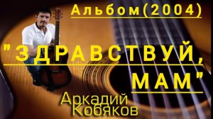 *** Альбом «ЗДРАВСТВУЙ,МАМ»(2004) - АРКАДИЙ КОБЯКОВ ***