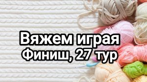 СП Вяжем играя с Еленой Велиной, финиш 27 тур