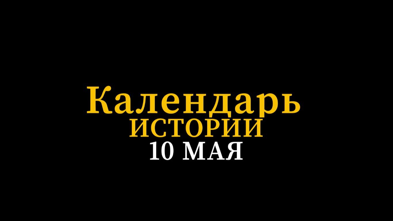КАЛЕНДАРЬ ИСТОРИИ 10 МАЯ