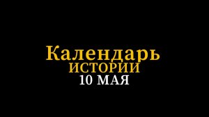 КАЛЕНДАРЬ ИСТОРИИ 10 МАЯ