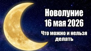 Новолуние 16 мая 2026 года. Что можно и нельзя делать!