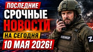 ПОСЛЕДНИЕ СВЕЖИЕ НОВОСТИ НА СЕГОДНЯ 10 МАЯ 2026!