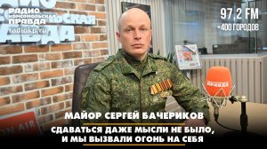 Майор Сергей Бачериков: Сдаваться даже мысли не было, и мы вызвали огонь на себя | Диалоги