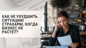 Как не ухудшить ситуацию страхами, когда бизнес не растет?