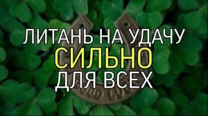 ЛИТАНЬ НА УДАЧУ...СИЛЬНО...ДЛЯ ВСЕХ...