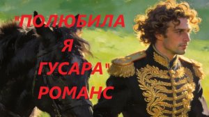 «ПОЛЮБИЛА Я ГУСАРА»  РОМАНС