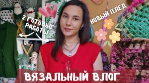 ВЯЗАЛЬНЫЙ ВЛОГ №153 | 2 готовые работы | новая пряжа | начала вязать плед