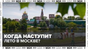 Синоптик рассказал, когда в Москве наступит метеорологическое лето - Москва 24