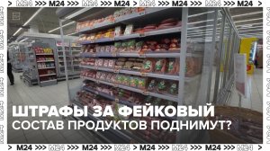 Штрафы за фейковый состав продуктов могут поднять — Москва 24