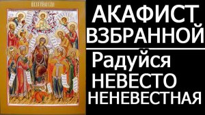 АКАФИСТ ВЗБРАННОЙ ВОЕВОДЕ - РАДУЙСЯ НЕВЕСТО НЕНЕВЕСТНАЯ