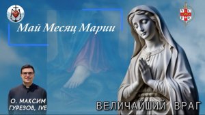 ВЕЛИЧАЙШИЙ ВРАГ. Май месяц Марии.