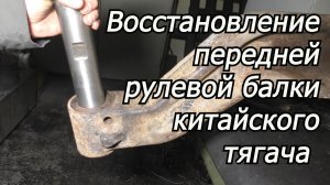 Восстановление передней рулевой балки китайского тягача