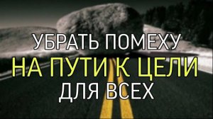 УБРАТЬ ПОМЕХУ НА ПУТИ К ЦЕЛИ…ДЛЯ ВСЕХ…