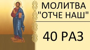 МОЛИТВА ОТЧЕ НАШ - 40 РАЗ