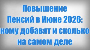 Повышение Пенсий в Июне 2026 кому добавят и сколько на самом деле