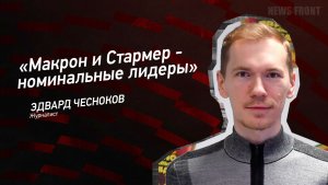 «Макрон и Стармер - номинальные лидеры» - Эдвард Чесноков