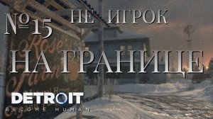 НЕ ИГРОК/ЧАСТЬ №15/НА ГРАНИЦЕ/Detroit Become Human