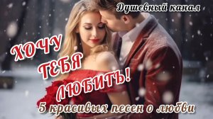 ХОЧУ ТЕБЯ ЛЮБИТЬ. 5 КРАСИВЫХ ПЕСЕН О ЛЮБВИ