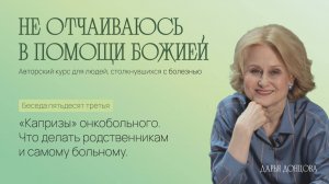 Не отчаиваюсь в помощи Божией. «Капризы» онкобольного. Что делать родственникам и самому больному.