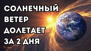 Солнечный ветер - поток частиц, который долетает до Земли за 2 дня