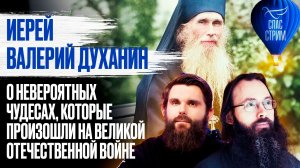 Иерей Валерий Духанин о невероятных чудесах, которые произошли на Великой Отечественной войне