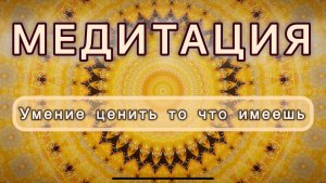Умение ценить то что имеешь. Трансформационная МЕДИТАЦИЯ. Высокие вибрации.