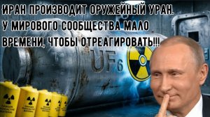 Путин все знал. Иран производит оружейный уран. У мирового сообщества мало времени, для реакции.