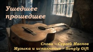 Ушедшее прошедшее (Слова - Сергей Маслов, Музыка и исполнение - Songly Gift)