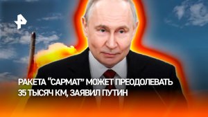 Путин — о дальности “Сармата” свыше 35 тыс. км и новых возможностях ракеты