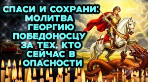 Спаси и сохрани: Сильная молитва Георгию Победоносцу за тех, кто сейчас в опасности Православный щит
