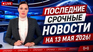 ПОСЛЕДНИЕ СРОЧНЫЕ НОВОСТИ НА 13 МАЯ 2026!