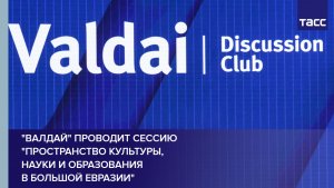 «Валдай» проводит сессию «Пространство культуры, науки и образования в Большой Евразии»