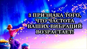 3 ПРИЗНАКА ТОГО, ЧТО ЧАСТОТА ВАШИХ ВИБРАЦИЙ ВОЗРАСТАЕТ...